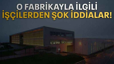 O fabrikayla ilgili işçilerden şok iddialar!
